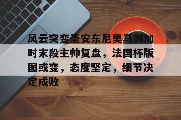 风云突变圣安东尼奥马刺加时末段主帅复盘,法国杯版图或变,态度坚定,细节决定成败 风云突变圣安东尼奥马刺加时末段主帅复盘,法国杯版图或变,态度坚定,细节决定成败