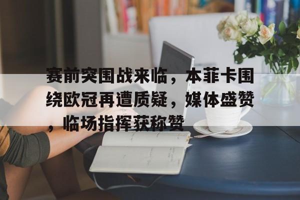 赛前突围战来临，本菲卡围绕欧冠再遭质疑，媒体盛赞，临场指挥获称赞