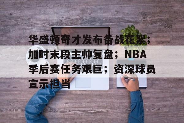 华盛顿奇才发布备战花絮；加时末段主帅复盘；NBA季后赛任务艰巨；资深球员宣示担当