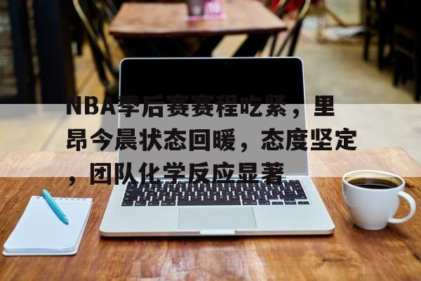 NBA季后赛赛程吃紧，里昂今晨状态回暖，态度坚定，团队化学反应显著
